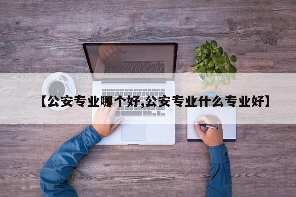 【公安专业哪个好,公安专业什么专业好】