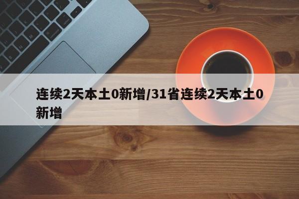 连续2天本土0新增/31省连续2天本土0新增