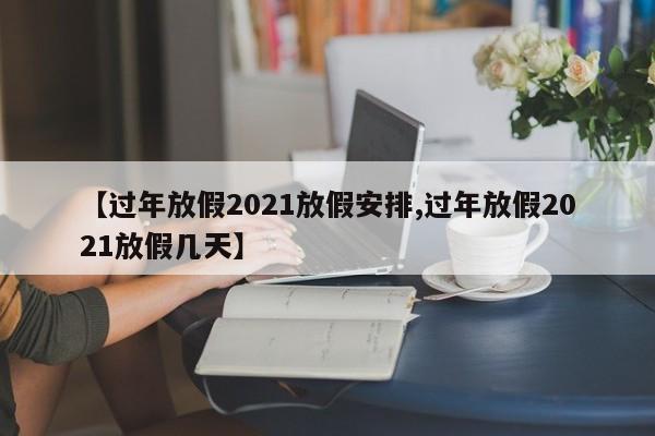 【过年放假2021放假安排,过年放假2021放假几天】