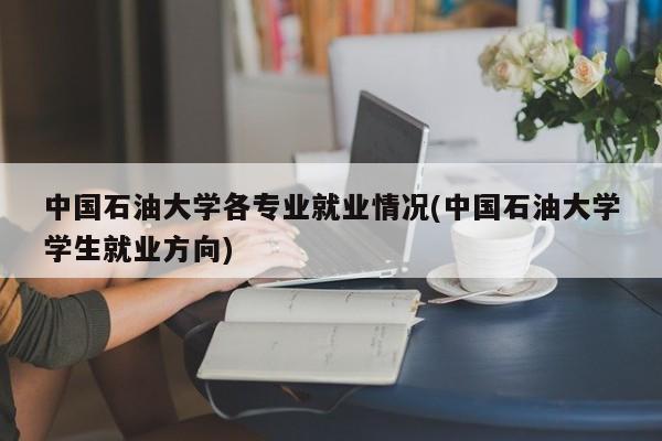 中国石油大学各专业就业情况(中国石油大学学生就业方向)