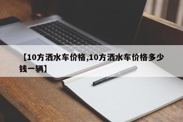 【10方洒水车价格,10方洒水车价格多少钱一辆】