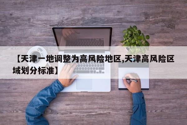 【天津一地调整为高风险地区,天津高风险区域划分标准】