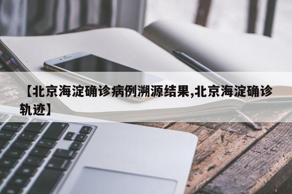 【北京海淀确诊病例溯源结果,北京海淀确诊轨迹】