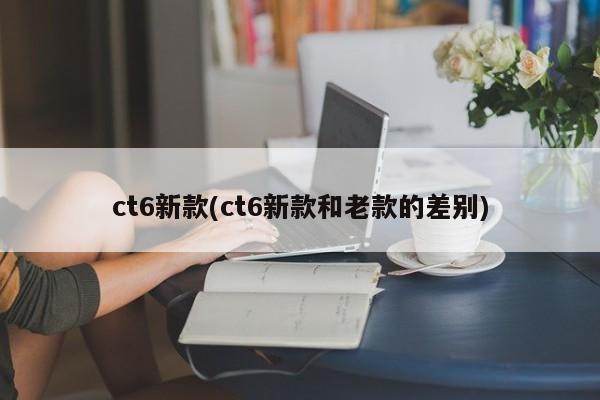 ct6新款(ct6新款和老款的差别)