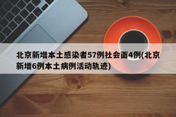 北京新增本土感染者57例社会面4例(北京新增6例本土病例活动轨迹)