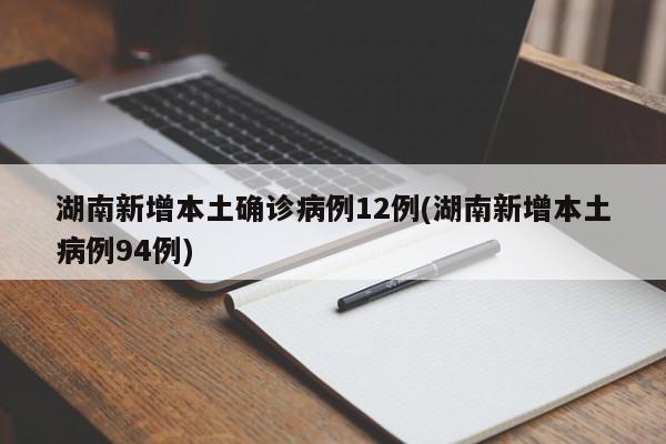 湖南新增本土确诊病例12例(湖南新增本土病例94例)