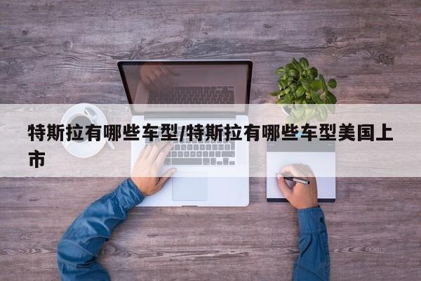 特斯拉有哪些车型/特斯拉有哪些车型美国上市