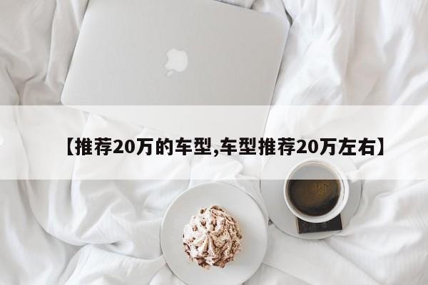 【推荐20万的车型,车型推荐20万左右】