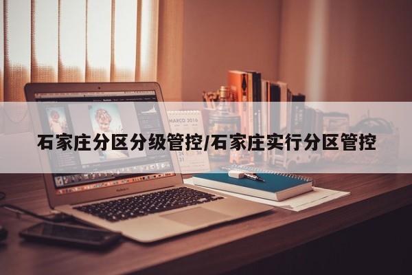 石家庄分区分级管控/石家庄实行分区管控