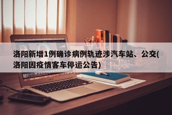 洛阳新增1例确诊病例轨迹涉汽车站、公交(洛阳因疫情客车停运公告)