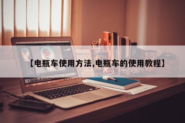 【电瓶车使用方法,电瓶车的使用教程】