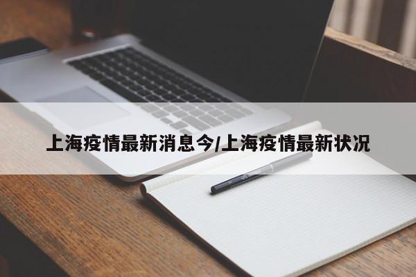 上海疫情最新消息今/上海疫情最新状况