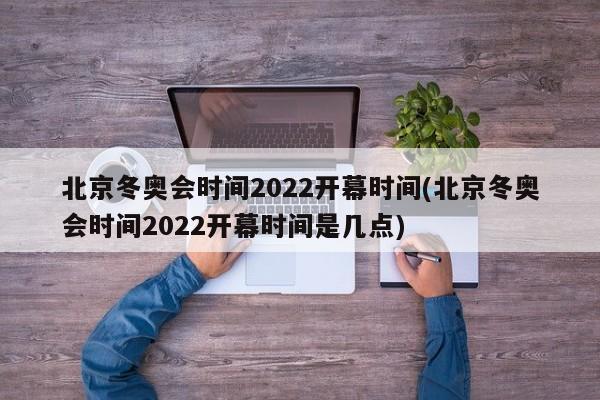 北京冬奥会时间2022开幕时间(北京冬奥会时间2022开幕时间是几点)