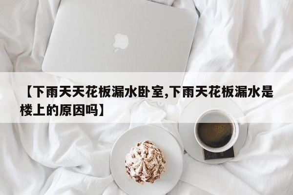 【下雨天天花板漏水卧室,下雨天花板漏水是楼上的原因吗】