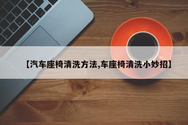 【汽车座椅清洗方法,车座椅清洗小妙招】