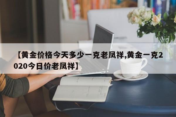 【黄金价格今天多少一克老凤祥,黄金一克2020今日价老凤祥】