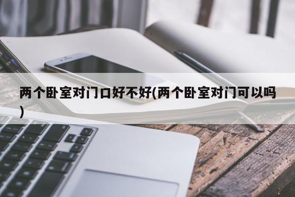 两个卧室对门口好不好(两个卧室对门可以吗)