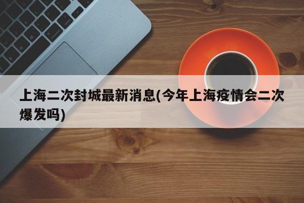 上海二次封城最新消息(今年上海疫情会二次爆发吗)