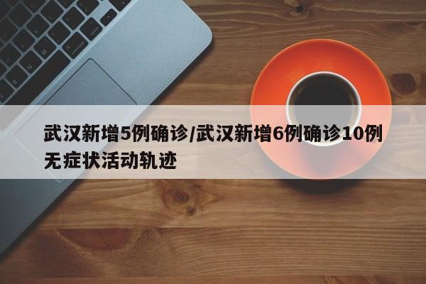 武汉新增5例确诊/武汉新增6例确诊10例无症状活动轨迹