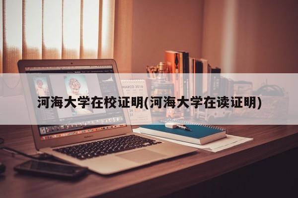 河海大学在校证明(河海大学在读证明)