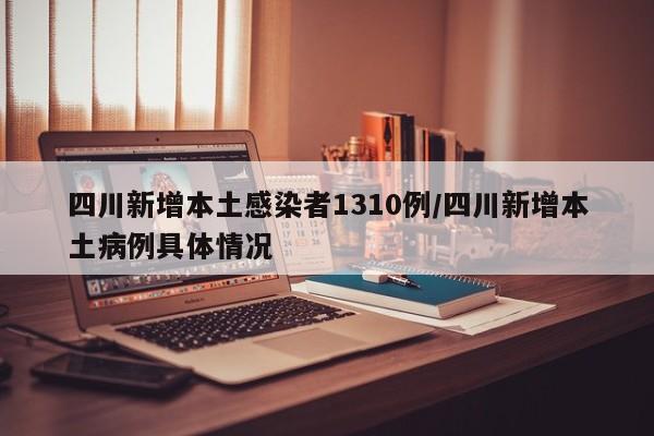 四川新增本土感染者1310例/四川新增本土病例具体情况