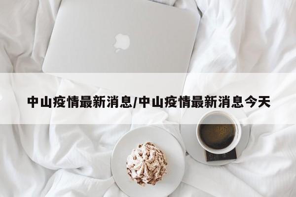 中山疫情最新消息/中山疫情最新消息今天