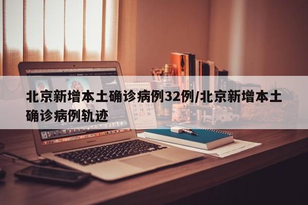 北京新增本土确诊病例32例/北京新增本土确诊病例轨迹