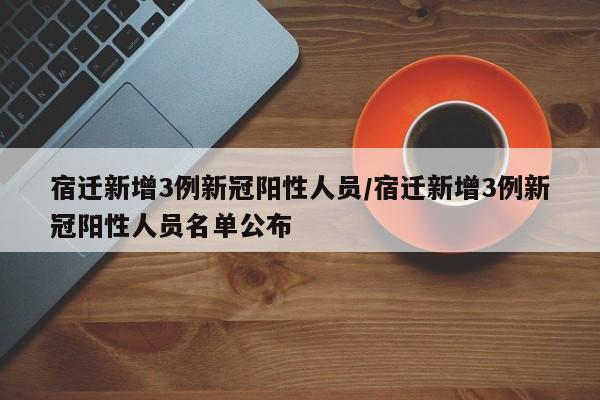 宿迁新增3例新冠阳性人员/宿迁新增3例新冠阳性人员名单公布