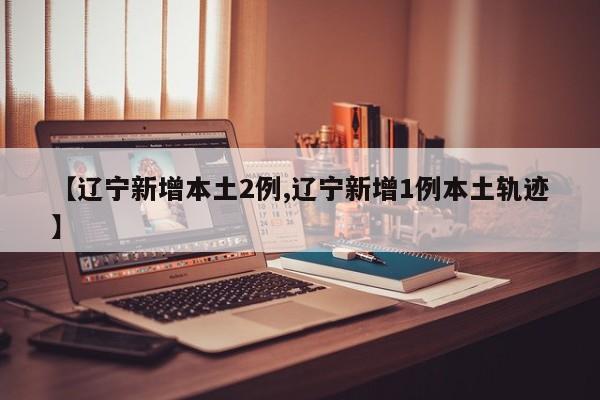 【辽宁新增本土2例,辽宁新增1例本土轨迹】