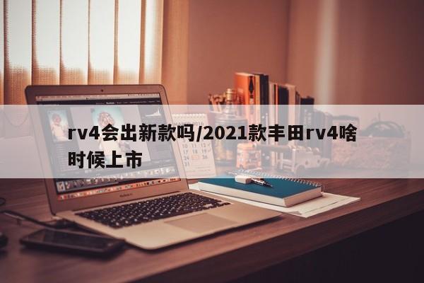 rv4会出新款吗/2021款丰田rv4啥时候上市
