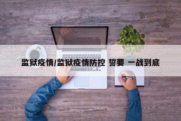 监狱疫情/监狱疫情防控 誓要 一战到底