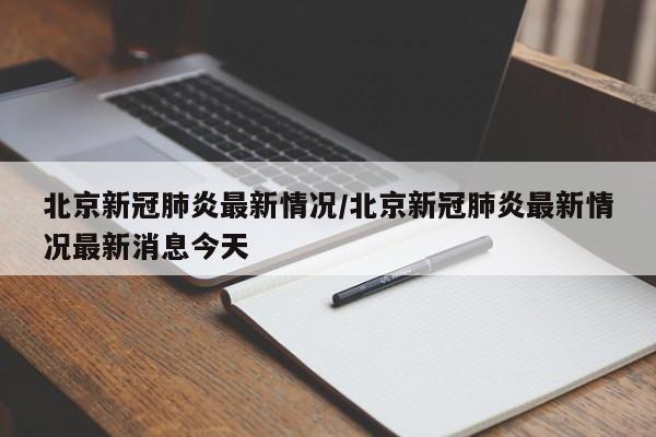 北京新冠肺炎最新情况/北京新冠肺炎最新情况最新消息今天