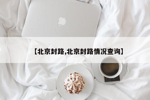 【北京封路,北京封路情况查询】