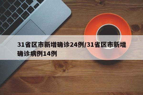 31省区市新增确诊24例/31省区市新增确诊病例14例
