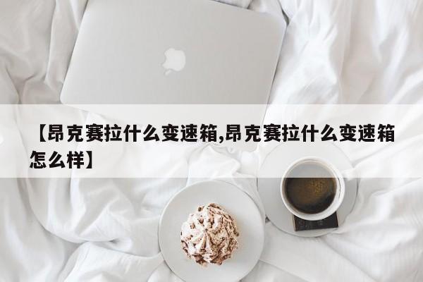 【昂克赛拉什么变速箱,昂克赛拉什么变速箱怎么样】