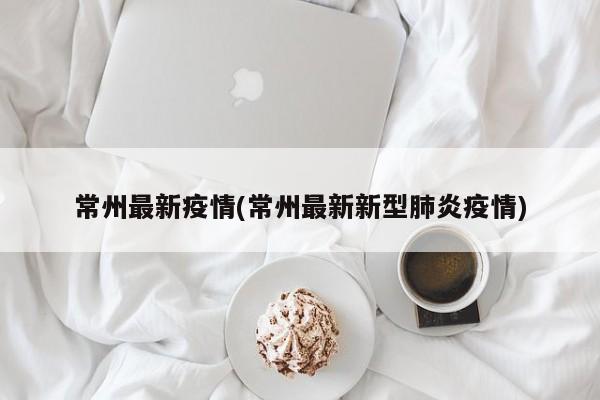 常州最新疫情(常州最新新型肺炎疫情)