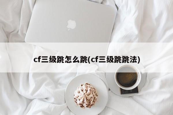 cf三级跳怎么跳(cf三级跳跳法)