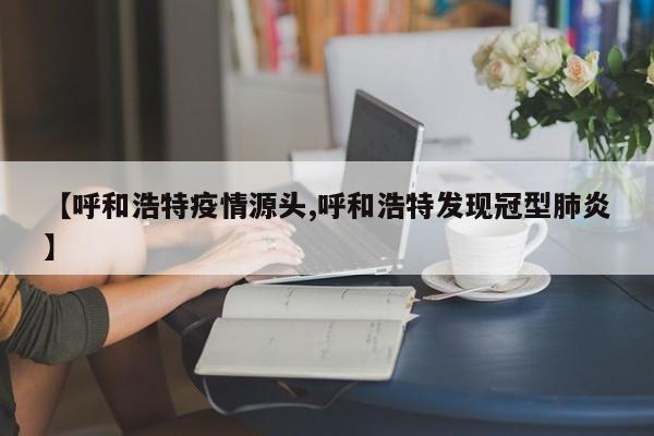 【呼和浩特疫情源头,呼和浩特发现冠型肺炎】