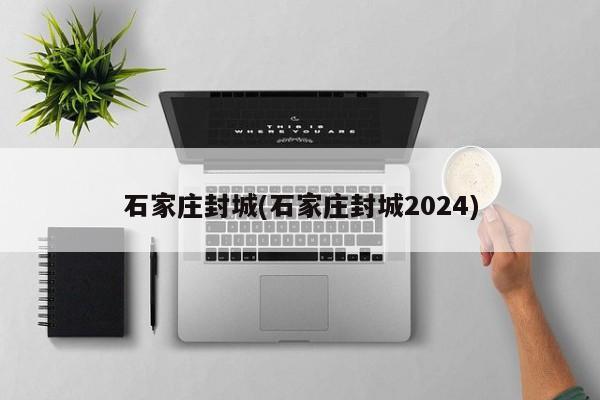 石家庄封城(石家庄封城2024)