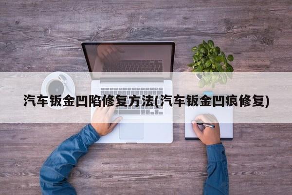 汽车钣金凹陷修复方法(汽车钣金凹痕修复)