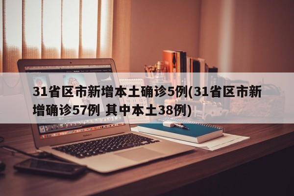 31省区市新增本土确诊5例(31省区市新增确诊57例 其中本土38例)