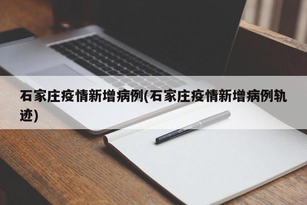 石家庄疫情新增病例(石家庄疫情新增病例轨迹)