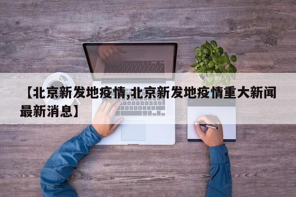【北京新发地疫情,北京新发地疫情重大新闻最新消息】