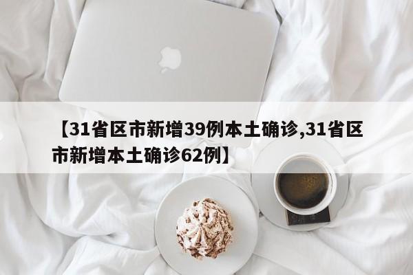 【31省区市新增39例本土确诊,31省区市新增本土确诊62例】