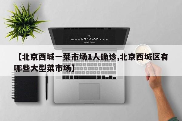 【北京西城一菜市场1人确诊,北京西城区有哪些大型菜市场】