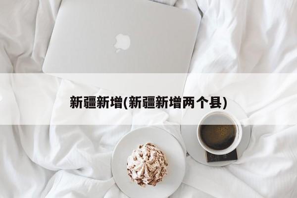 新疆新增(新疆新增两个县)