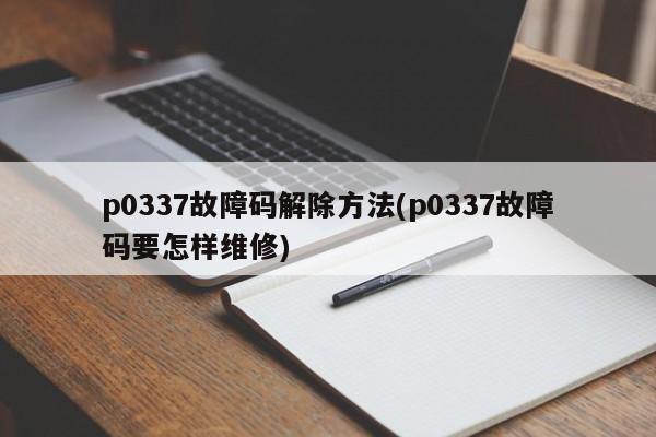 p0337故障码解除方法(p0337故障码要怎样维修)