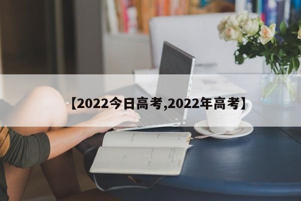 【2022今日高考,2022年高考】