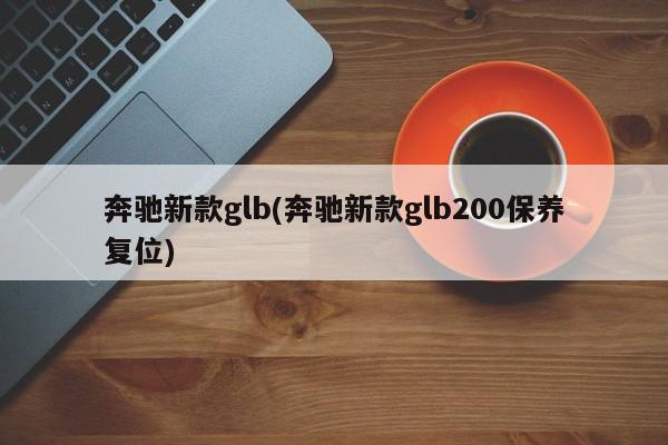 奔驰新款glb(奔驰新款glb200保养复位)