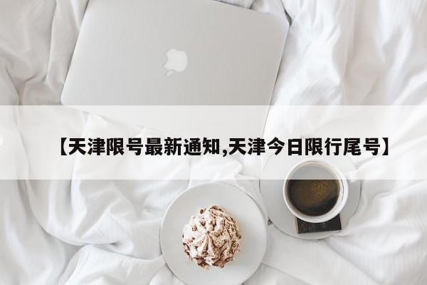 【天津限号最新通知,天津今日限行尾号】